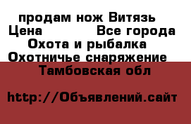 продам нож Витязь › Цена ­ 3 600 - Все города Охота и рыбалка » Охотничье снаряжение   . Тамбовская обл.